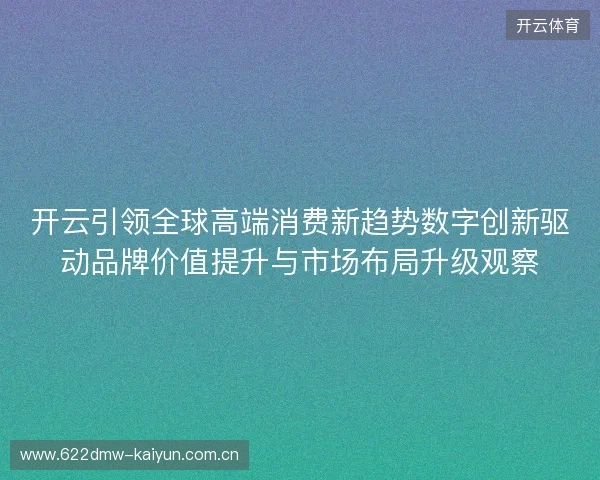 开云引领全球高端消费新趋势数字创新驱动品牌价值提升与市场布局升级观察 开云引领全球高端消费新趋势数字创新驱动品牌价值提升与市场布局升级观察