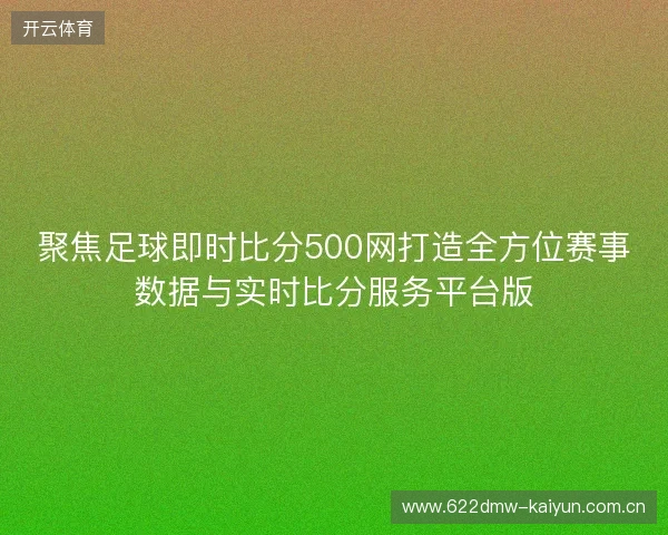 聚焦足球即时比分500网打造全方位赛事数据与实时比分服务平台版