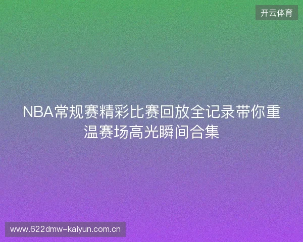 NBA常规赛精彩比赛回放全记录带你重温赛场高光瞬间合集