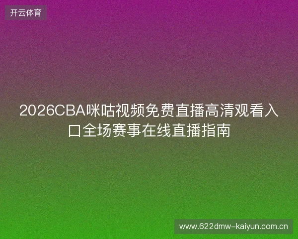 2026CBA咪咕视频免费直播高清观看入口全场赛事在线直播指南 2026CBA咪咕视频免费直播高清观看入口全场赛事在线直播指南