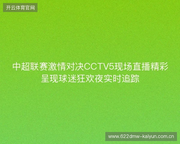 中超联赛激情对决CCTV5现场直播精彩呈现球迷狂欢夜实时追踪 中超联赛激情对决CCTV5现场直播精彩呈现球迷狂欢夜实时追踪