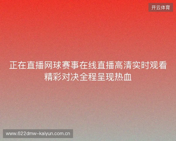 正在直播网球赛事在线直播高清实时观看精彩对决全程呈现热血 正在直播网球赛事在线直播高清实时观看精彩对决全程呈现热血