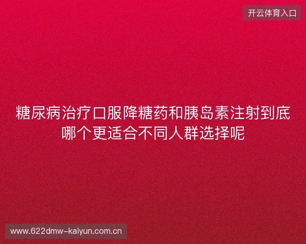 糖尿病治疗口服降糖药和胰岛素注射到底哪个更适合不同人群选择呢 糖尿病治疗口服降糖药和胰岛素注射到底哪个更适合不同人群选择呢