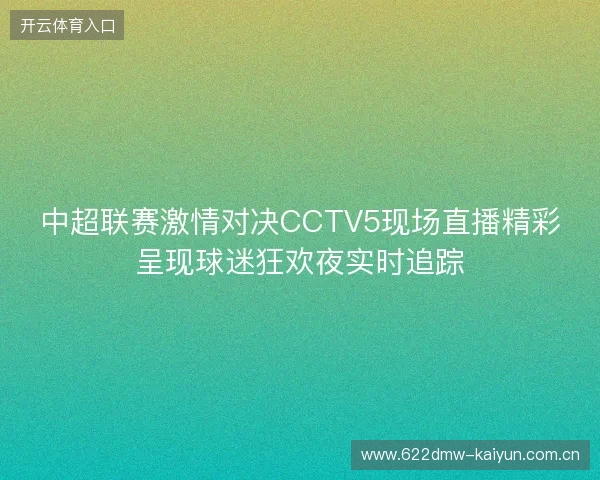 中超联赛激情对决CCTV5现场直播精彩呈现球迷狂欢夜实时追踪 中超联赛激情对决CCTV5现场直播精彩呈现球迷狂欢夜实时追踪