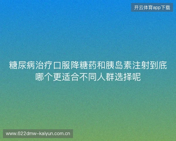 糖尿病治疗口服降糖药和胰岛素注射到底哪个更适合不同人群选择呢 糖尿病治疗口服降糖药和胰岛素注射到底哪个更适合不同人群选择呢