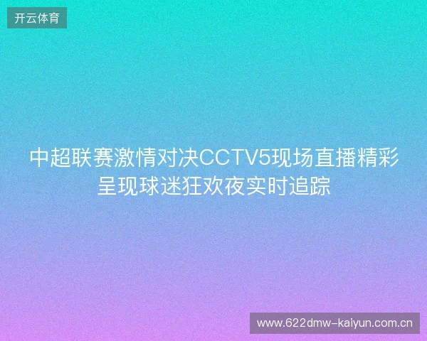 中超联赛激情对决CCTV5现场直播精彩呈现球迷狂欢夜实时追踪 中超联赛激情对决CCTV5现场直播精彩呈现球迷狂欢夜实时追踪